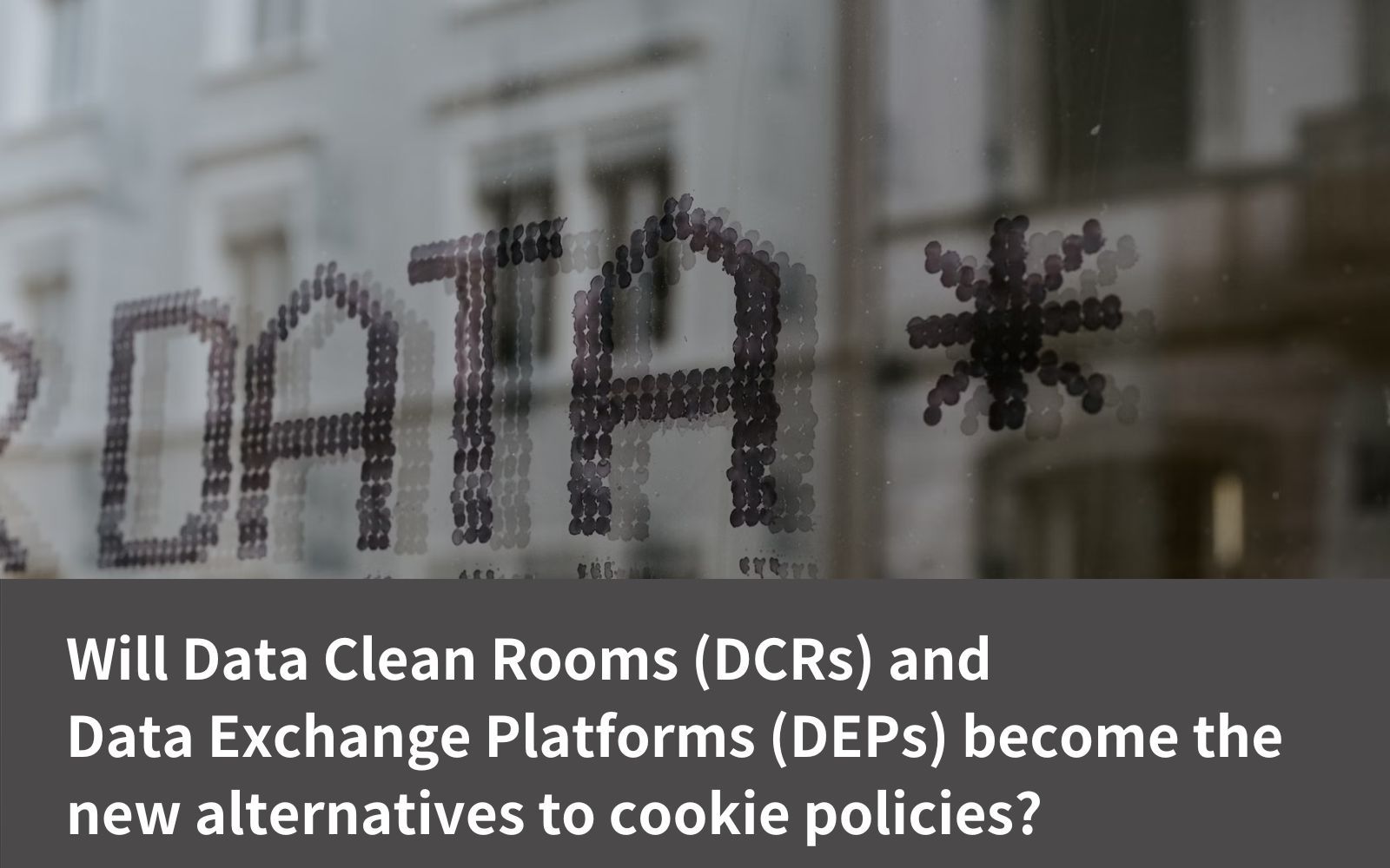 Will Data Clean Rooms (DCRs) and Data Exchange Platforms (DEPs) become the new alternatives to cookie policies?