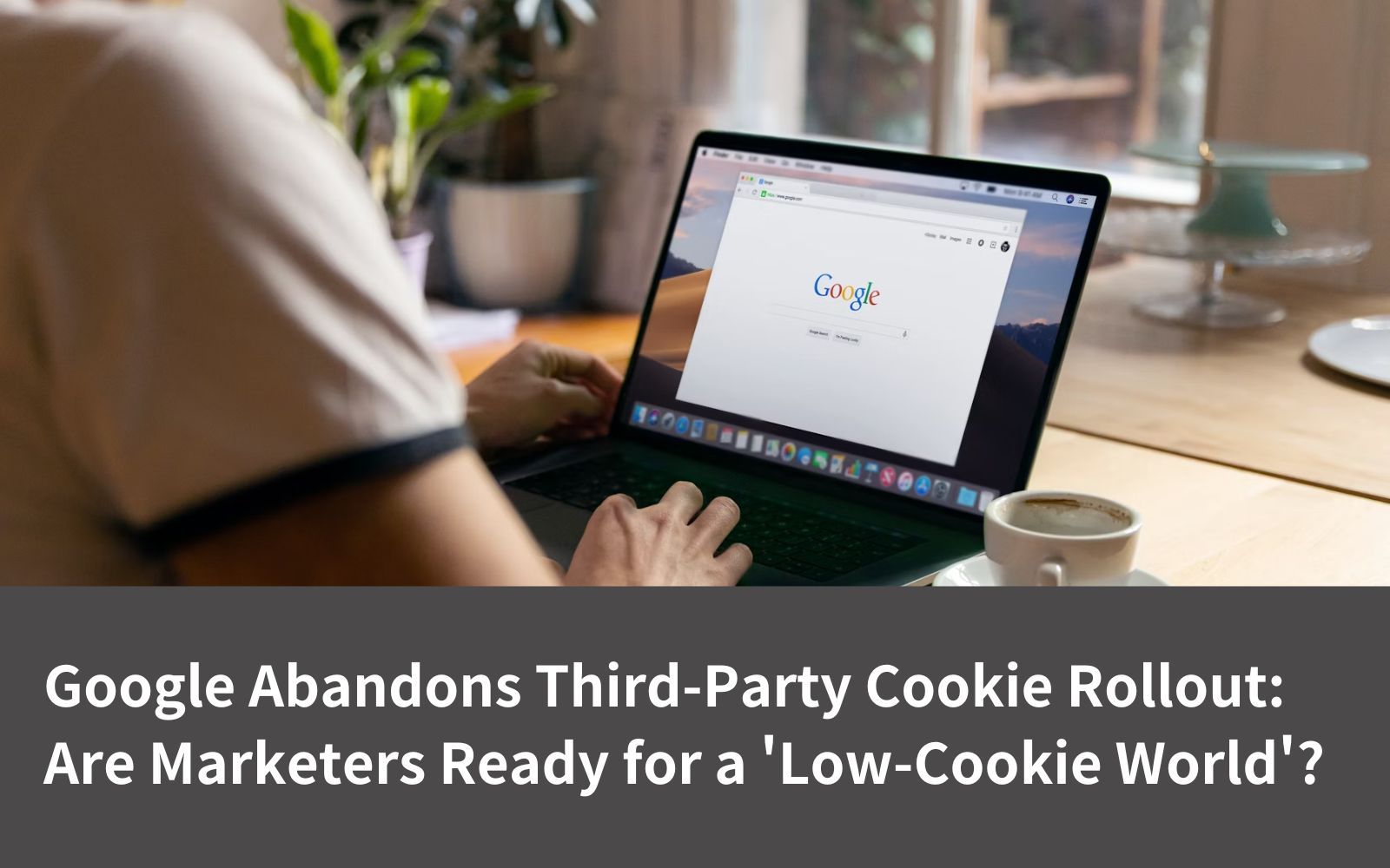 Google Abandons Third-Party Cookie Rollout: Are Marketers Ready for a 'Low-Cookie World'?