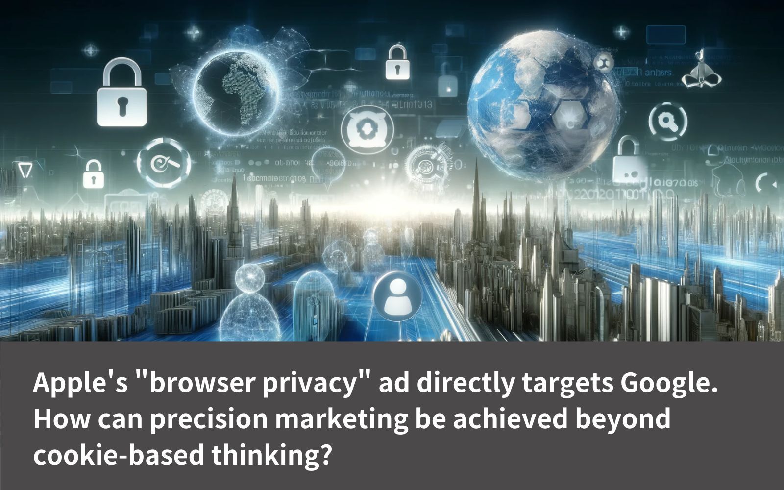 Apple's "browser privacy" ad directly targets Google. With the inevitable arrival of a cookieless future, how can precision marketing be achieved beyond cookie-based thinking?
